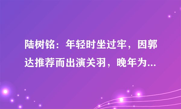 陆树铭：年轻时坐过牢，因郭达推荐而出演关羽，晚年为李靖飞治病-