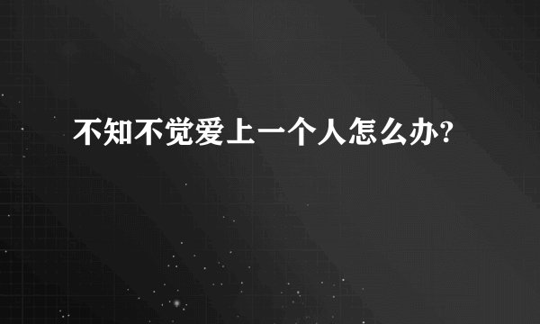 不知不觉爱上一个人怎么办?