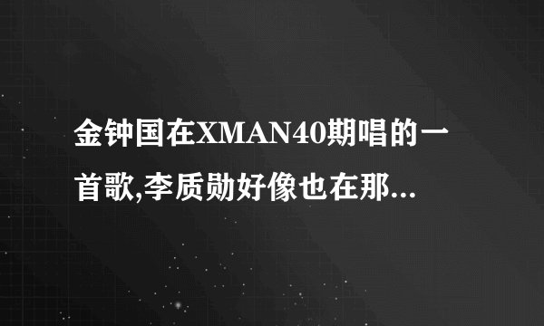 金钟国在XMAN40期唱的一首歌,李质勋好像也在那期唱过,歌词有