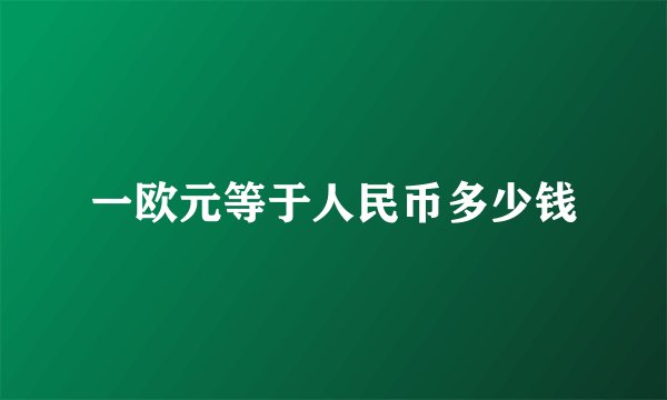 一欧元等于人民币多少钱