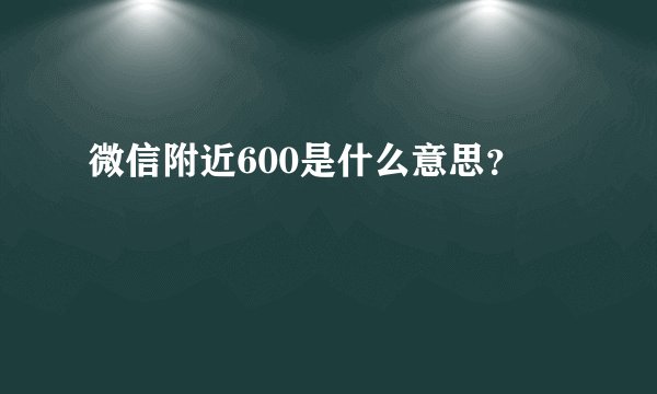 微信附近600是什么意思？