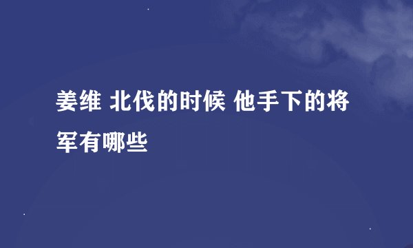 姜维 北伐的时候 他手下的将军有哪些