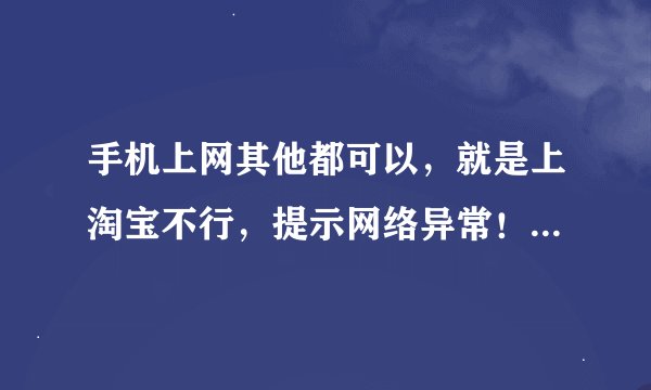 手机上网其他都可以，就是上淘宝不行，提示网络异常！怎么回事啊？
