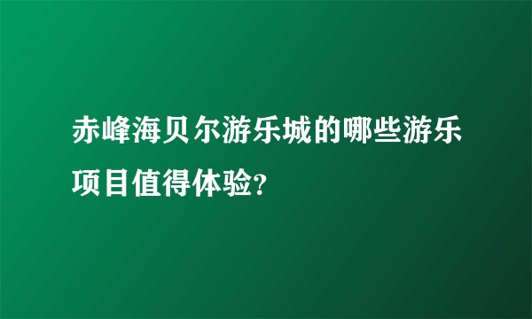 赤峰海贝尔游乐城的哪些游乐项目值得体验？