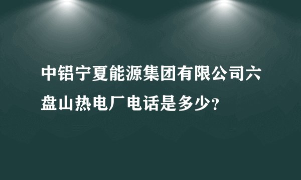 中铝宁夏能源集团有限公司六盘山热电厂电话是多少？