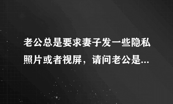 老公总是要求妻子发一些隐私照片或者视屏，请问老公是不是心理有问题