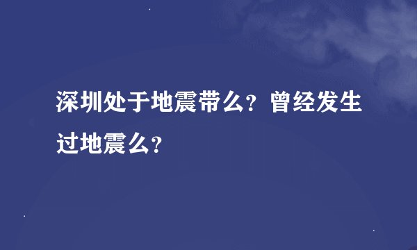 深圳处于地震带么？曾经发生过地震么？