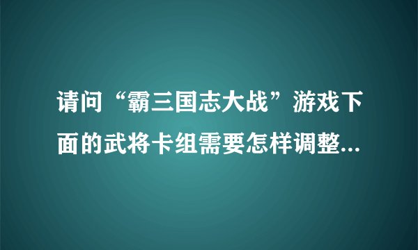 请问“霸三国志大战”游戏下面的武将卡组需要怎样调整效果最佳？