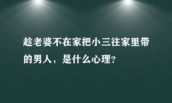 趁老婆不在家把小三往家里带的男人，是什么心理？