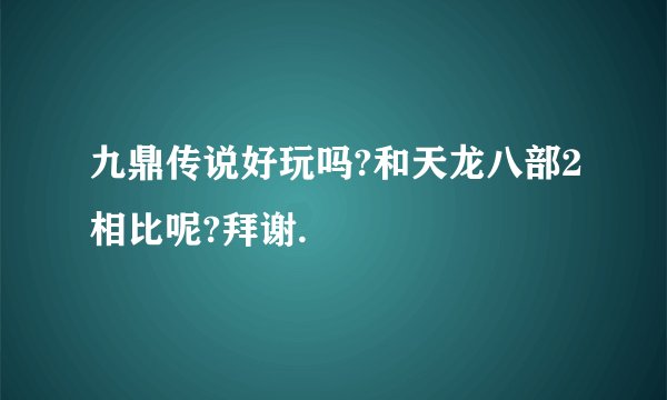 九鼎传说好玩吗?和天龙八部2相比呢?拜谢.