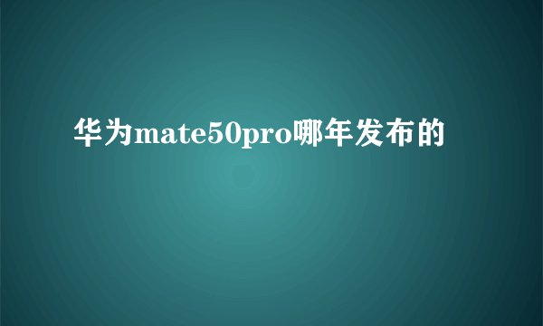 华为mate50pro哪年发布的