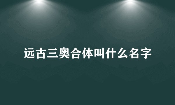 远古三奥合体叫什么名字