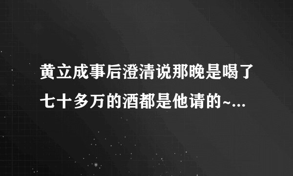 黄立成事后澄清说那晚是喝了七十多万的酒都是他请的~安一分钱没出也没有什么扣股