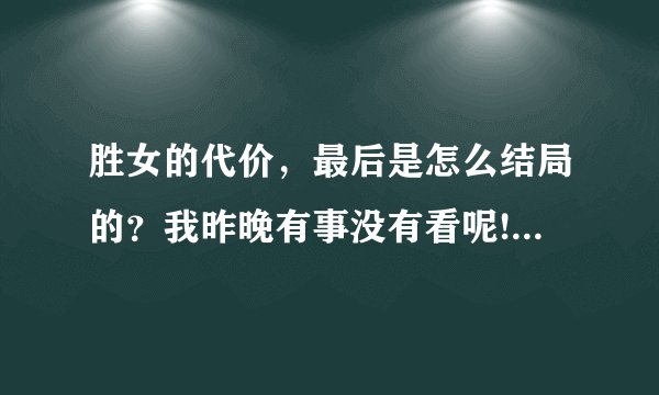 胜女的代价，最后是怎么结局的？我昨晚有事没有看呢!今天在网上看，可是没有，希望你们帮我解决啊