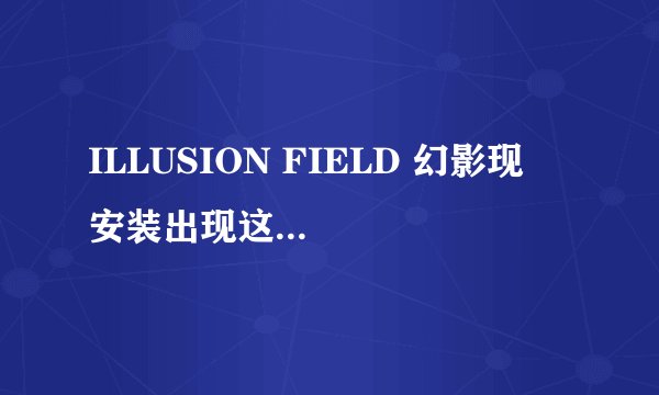 ILLUSION FIELD 幻影现実 安装出现这个什么意思
