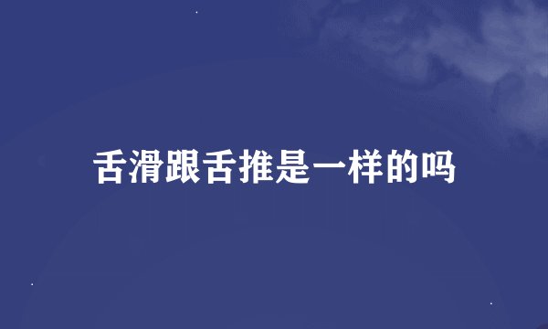 舌滑跟舌推是一样的吗
