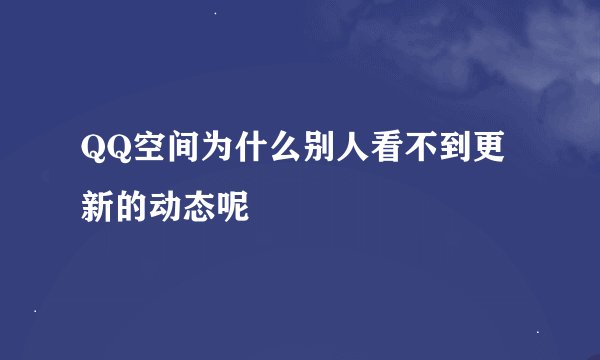 QQ空间为什么别人看不到更新的动态呢