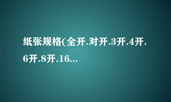 纸张规格(全开.对开.3开.4开.6开.8开.16开.32开)各是多少?