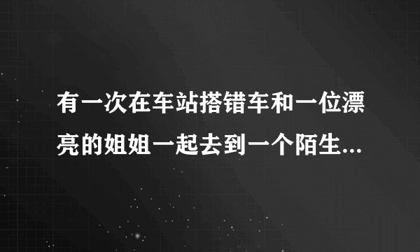 有一次在车站搭错车和一位漂亮的姐姐一起去到一个陌生的乡镇，哪位姐姐很漂亮，长得很清秀，我们一起在