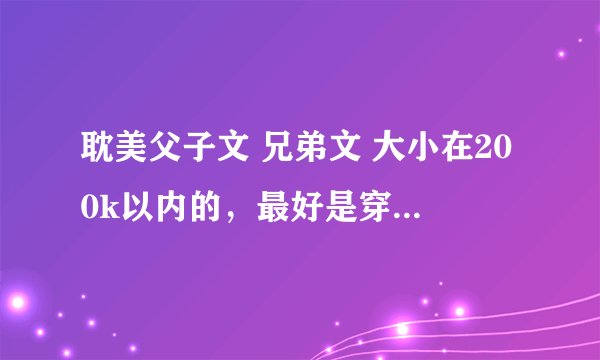 耽美父子文 兄弟文 大小在200k以内的，最好是穿越的或者古代的，越多越好，，