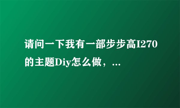 请问一下我有一部步步高I270的主题Diy怎么做，不是主题下载。是自己编辑