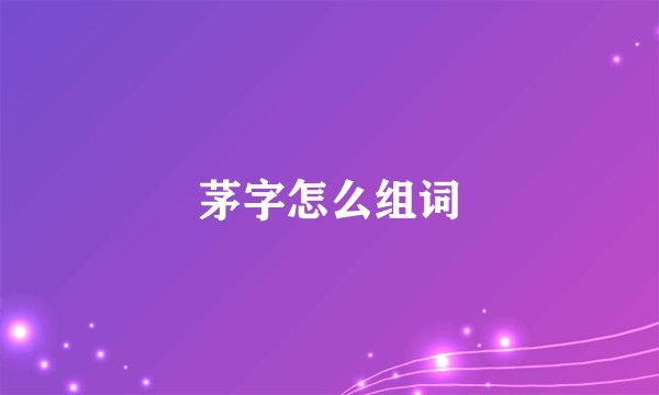 茅字怎么组词