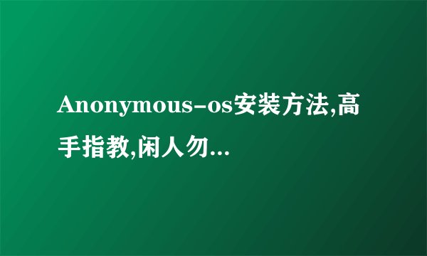 Anonymous-os安装方法,高手指教,闲人勿扰,电脑系统