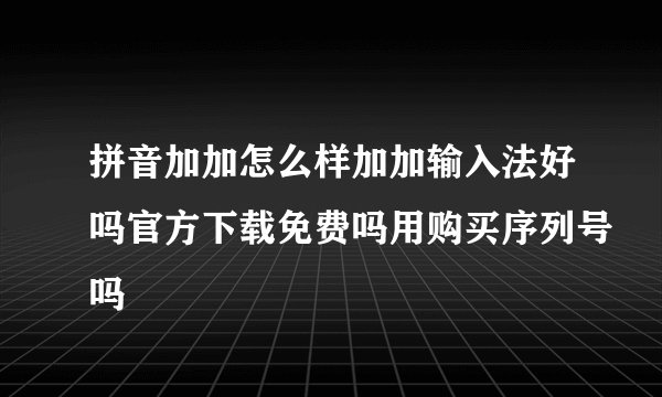 拼音加加怎么样加加输入法好吗官方下载免费吗用购买序列号吗