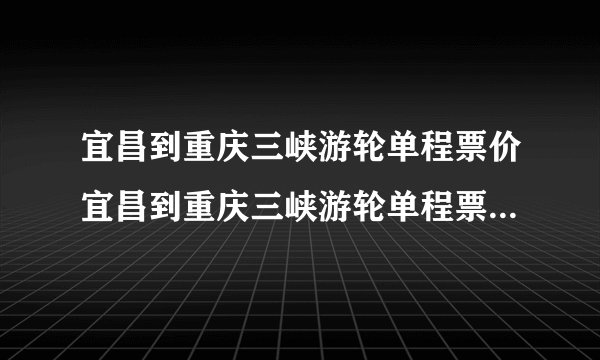 宜昌到重庆三峡游轮单程票价宜昌到重庆三峡游轮单程票价多少钱
