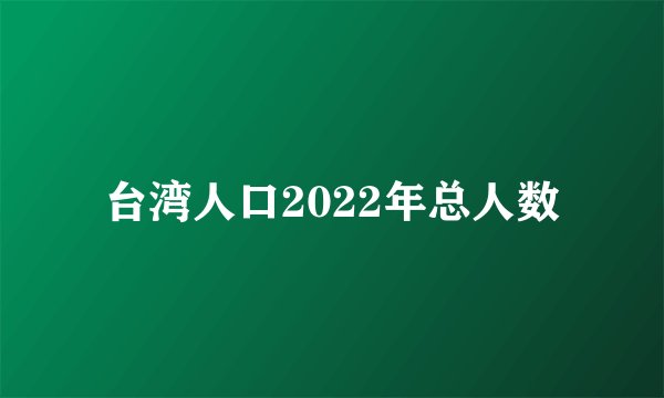 台湾人口2022年总人数