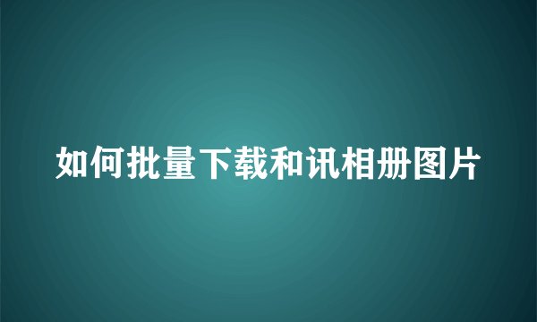 如何批量下载和讯相册图片