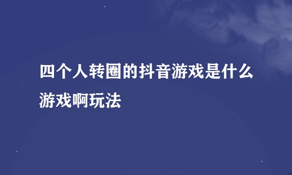 四个人转圈的抖音游戏是什么游戏啊玩法