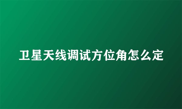 卫星天线调试方位角怎么定