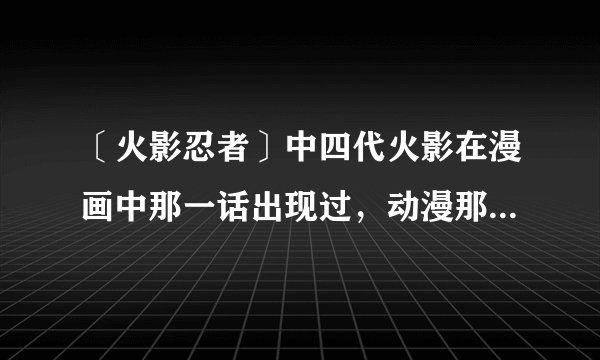 〔火影忍者〕中四代火影在漫画中那一话出现过，动漫那一集出现过？