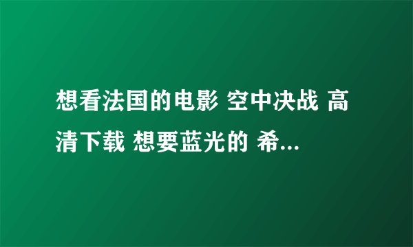 想看法国的电影 空中决战 高清下载 想要蓝光的 希望能给个用迅雷下载的网址