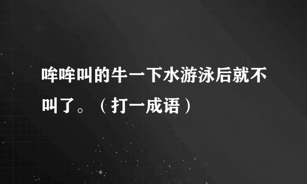 哞哞叫的牛一下水游泳后就不叫了。（打一成语）