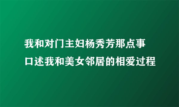 我和对门主妇杨秀芳那点事 口述我和美女邻居的相爱过程