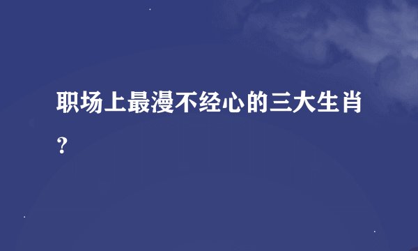 职场上最漫不经心的三大生肖？