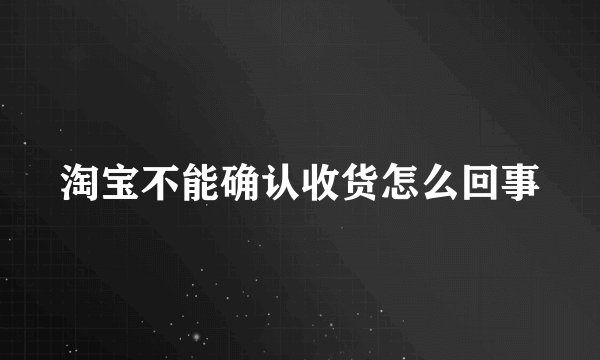 淘宝不能确认收货怎么回事