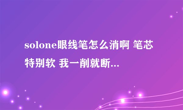 solone眼线笔怎么消啊 笔芯特别软 我一削就断 我是越削越短 求助