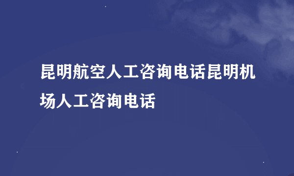 昆明航空人工咨询电话昆明机场人工咨询电话