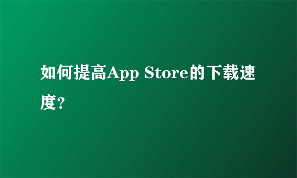 如何提高App Store的下载速度？