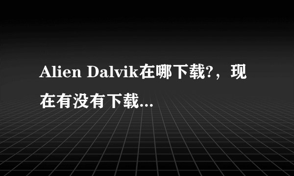 Alien Dalvik在哪下载?，现在有没有下载？ 不然N9就真没用了。