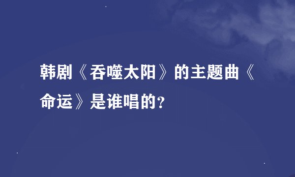 韩剧《吞噬太阳》的主题曲《命运》是谁唱的？