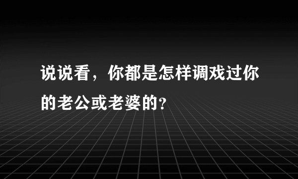 说说看，你都是怎样调戏过你的老公或老婆的？