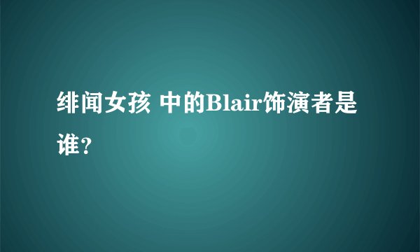 绯闻女孩 中的Blair饰演者是谁？
