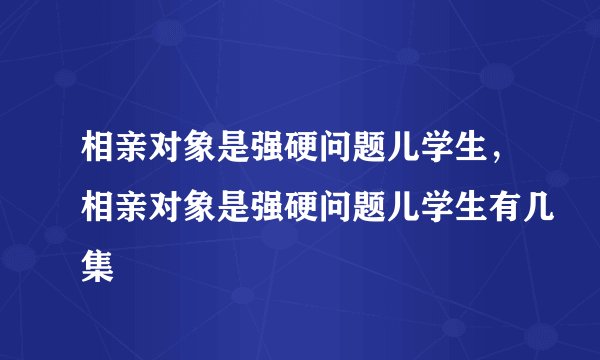 相亲对象是强硬问题儿学生，相亲对象是强硬问题儿学生有几集