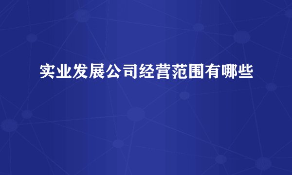 实业发展公司经营范围有哪些