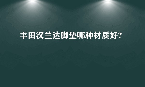 丰田汉兰达脚垫哪种材质好?