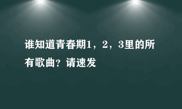 谁知道青春期1，2，3里的所有歌曲？请速发